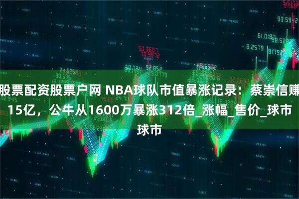 股票配资股票户网 NBA球队市值暴涨记录：蔡崇信赚15亿，公牛从1600万暴涨312倍_涨幅_售价_球市