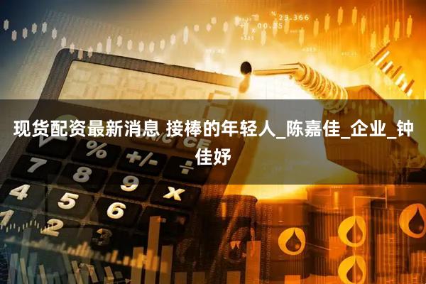 现货配资最新消息 接棒的年轻人_陈嘉佳_企业_钟佳妤