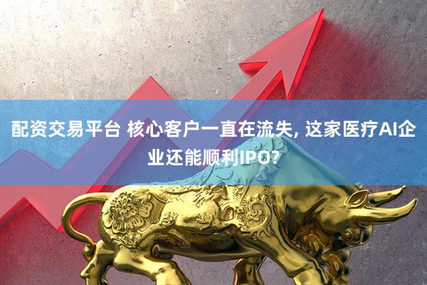 配资交易平台 核心客户一直在流失, 这家医疗AI企业还能顺利IPO?