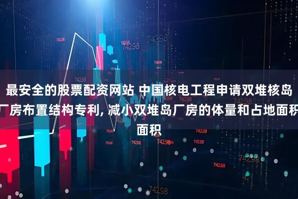 最安全的股票配资网站 中国核电工程申请双堆核岛厂房布置结构专利, 减小双堆岛厂房的体量和占地面积