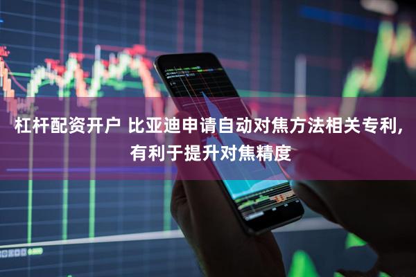 杠杆配资开户 比亚迪申请自动对焦方法相关专利, 有利于提升对焦精度