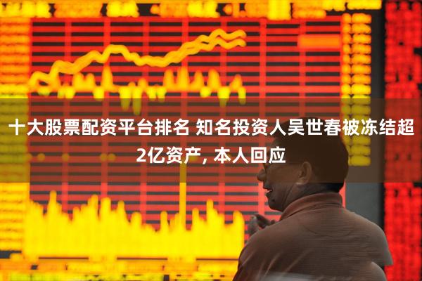 十大股票配资平台排名 知名投资人吴世春被冻结超2亿资产, 本人回应