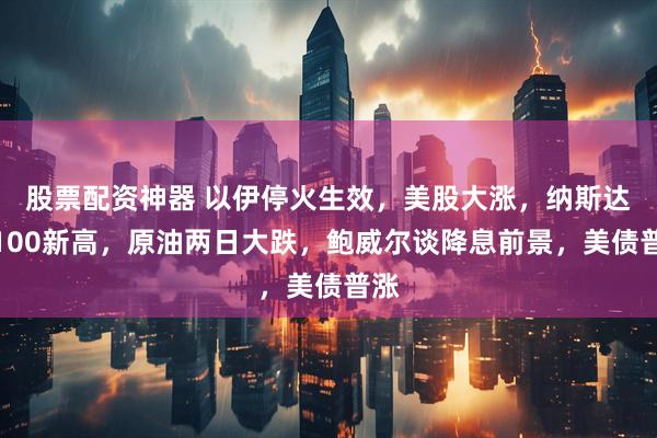 股票配资神器 以伊停火生效，美股大涨，纳斯达克100新高，原油两日大跌，鲍威尔谈降息前景，美债普涨