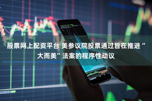 股票网上配资平台 美参议院投票通过旨在推进“大而美”法案的程序性动议