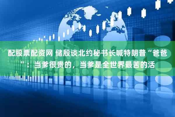 配股票配资网 储殷谈北约秘书长喊特朗普“爸爸”：当爹很贵的，当爹是全世界最苦的活
