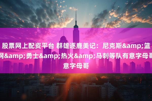 股票网上配资平台 群雄逐鹿美记：尼克斯&篮网&勇士&热火&马刺等队有意字母哥