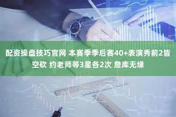 配资操盘技巧官网 本赛季季后赛40+表演秀前2皆空砍 约老师等3星各2次 詹库无缘