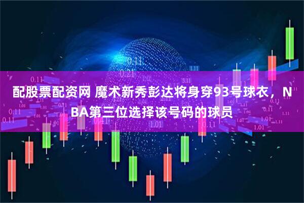 配股票配资网 魔术新秀彭达将身穿93号球衣，NBA第三位选择该号码的球员