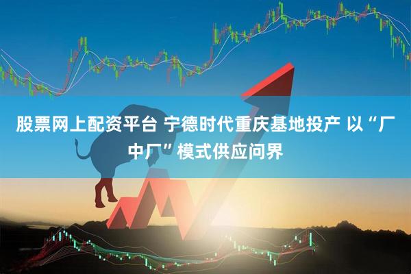 股票网上配资平台 宁德时代重庆基地投产 以“厂中厂”模式供应问界