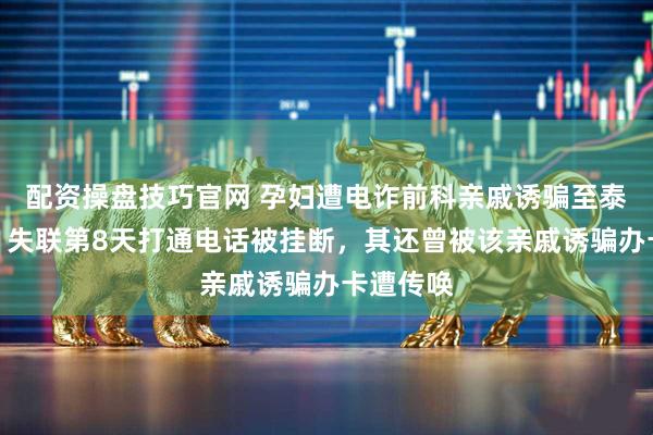 配资操盘技巧官网 孕妇遭电诈前科亲戚诱骗至泰缅边境：失联第8天打通电话被挂断，其还曾被该亲戚诱骗办卡遭传唤