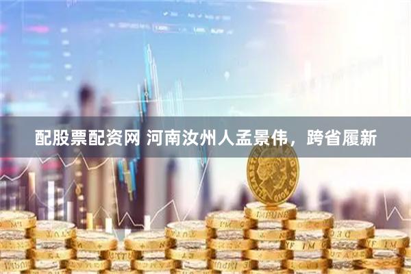 配股票配资网 河南汝州人孟景伟，跨省履新