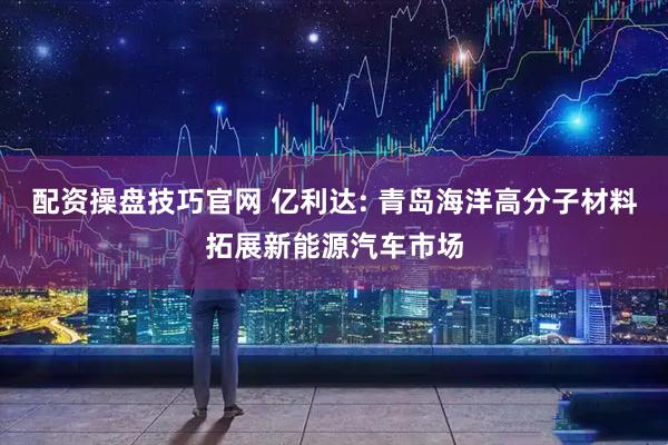 配资操盘技巧官网 亿利达: 青岛海洋高分子材料拓展新能源汽车市场