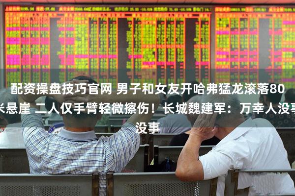 配资操盘技巧官网 男子和女友开哈弗猛龙滚落80米悬崖 二人仅手臂轻微擦伤！长城魏建军：万幸人没事