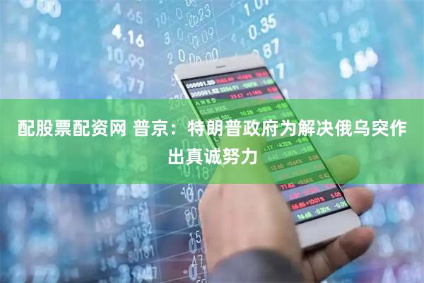 配股票配资网 普京：特朗普政府为解决俄乌突作出真诚努力