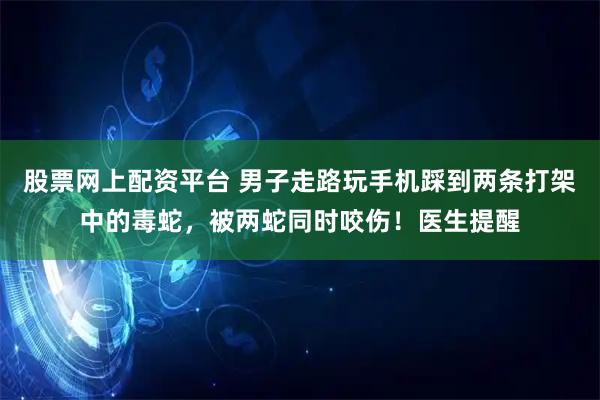 股票网上配资平台 男子走路玩手机踩到两条打架中的毒蛇，被两蛇同时咬伤！医生提醒