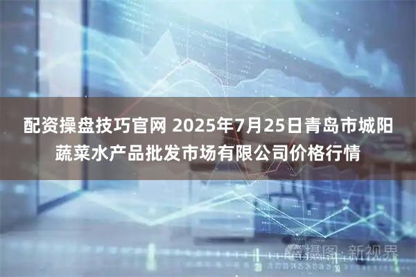 配资操盘技巧官网 2025年7月25日青岛市城阳蔬菜水产品批发市场有限公司价格行情