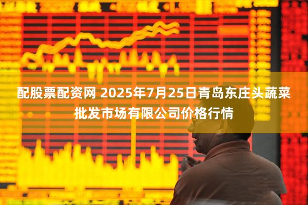 配股票配资网 2025年7月25日青岛东庄头蔬菜批发市场有限公司价格行情