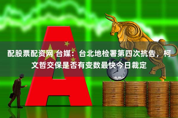 配股票配资网 台媒：台北地检署第四次抗告，柯文哲交保是否有变数最快今日裁定