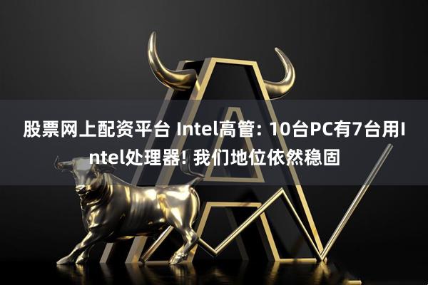 股票网上配资平台 Intel高管: 10台PC有7台用Intel处理器! 我们地位依然稳固