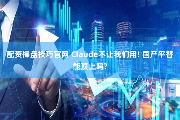 配资操盘技巧官网 Claude不让我们用! 国产平替能顶上吗?