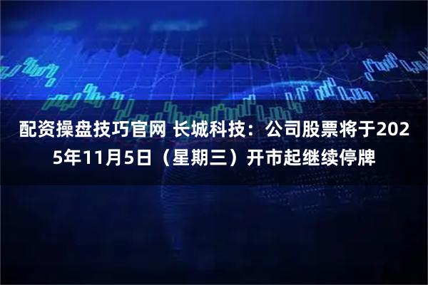 配资操盘技巧官网 长城科技：公司股票将于2025年11月5日（星期三）开市起继续停牌