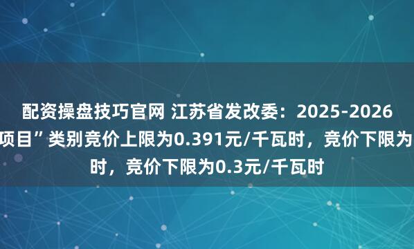配资操盘技巧官网 江苏省发改委：2025-2026年“海上风电项目”类别竞价上限为0.391元/千瓦时，竞价下限为0.3元/千瓦时
