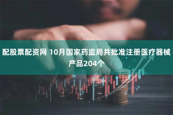配股票配资网 10月国家药监局共批准注册医疗器械产品204个
