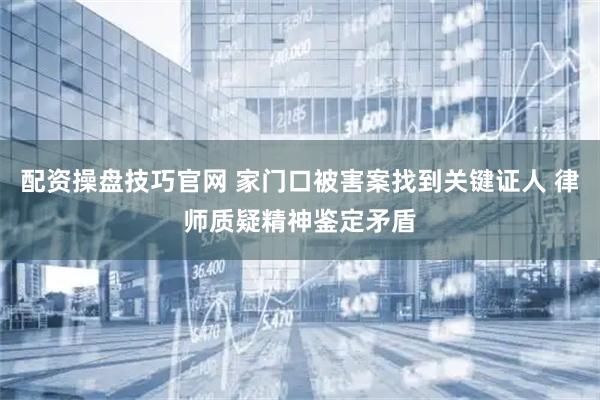 配资操盘技巧官网 家门口被害案找到关键证人 律师质疑精神鉴定矛盾