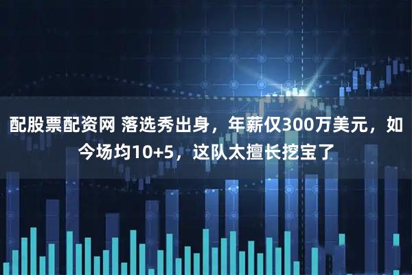 配股票配资网 落选秀出身，年薪仅300万美元，如今场均10+5，这队太擅长挖宝了